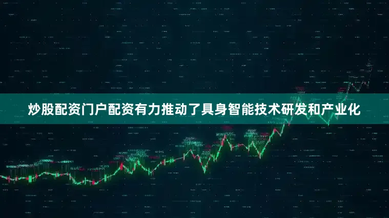 炒股配资门户配资有力推动了具身智能技术研发和产业化