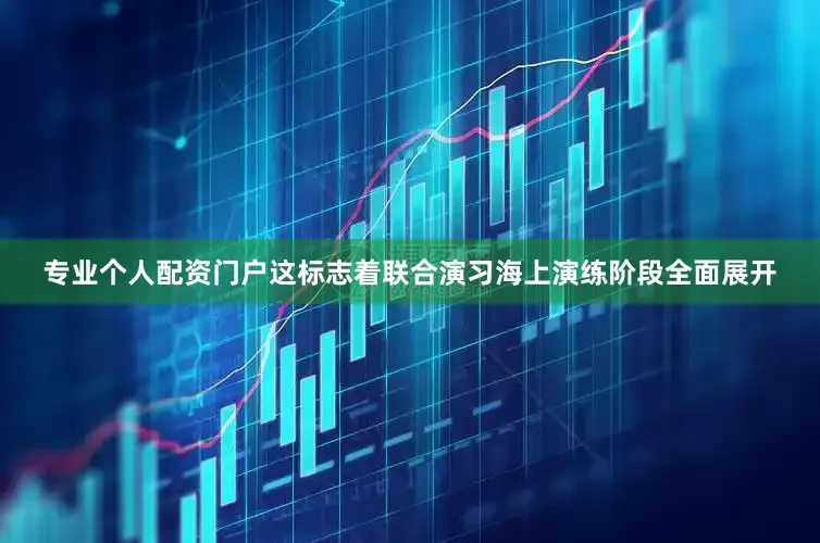 专业个人配资门户这标志着联合演习海上演练阶段全面展开
