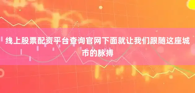 线上股票配资平台查询官网下面就让我们跟随这座城市的脉搏