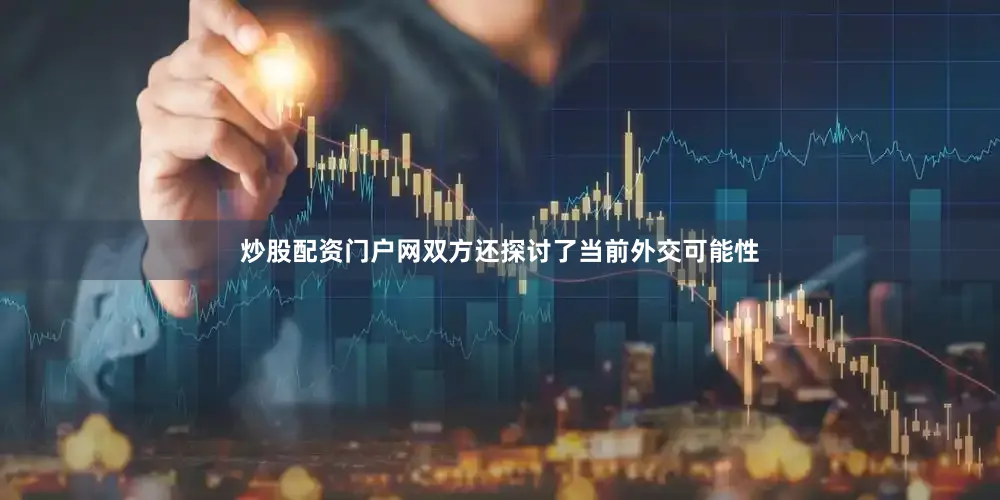 炒股配资门户网双方还探讨了当前外交可能性