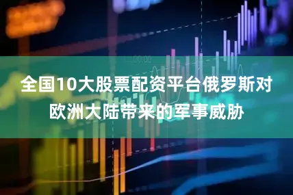 全国10大股票配资平台俄罗斯对欧洲大陆带来的军事威胁