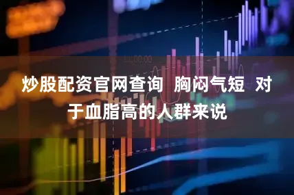 炒股配资官网查询  胸闷气短  对于血脂高的人群来说