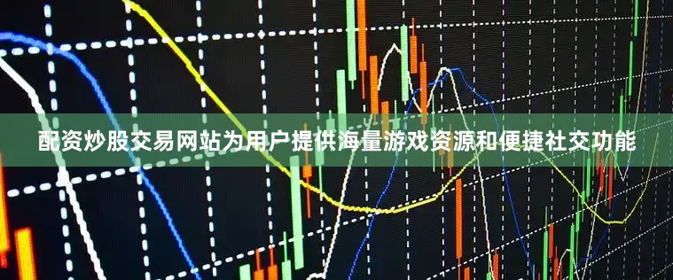 配资炒股交易网站为用户提供海量游戏资源和便捷社交功能