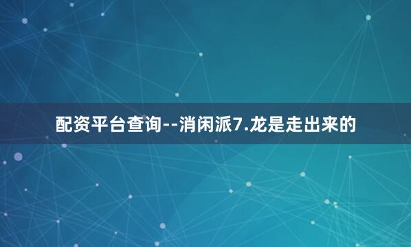 配资平台查询--消闲派7.龙是走出来的