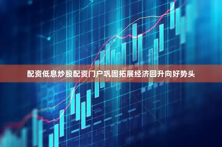 配资低息炒股配资门户巩固拓展经济回升向好势头