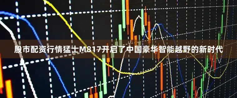 股市配资行情猛士M817开启了中国豪华智能越野的新时代