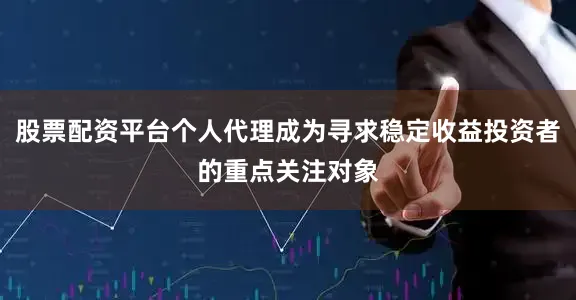 股票配资平台个人代理成为寻求稳定收益投资者的重点关注对象