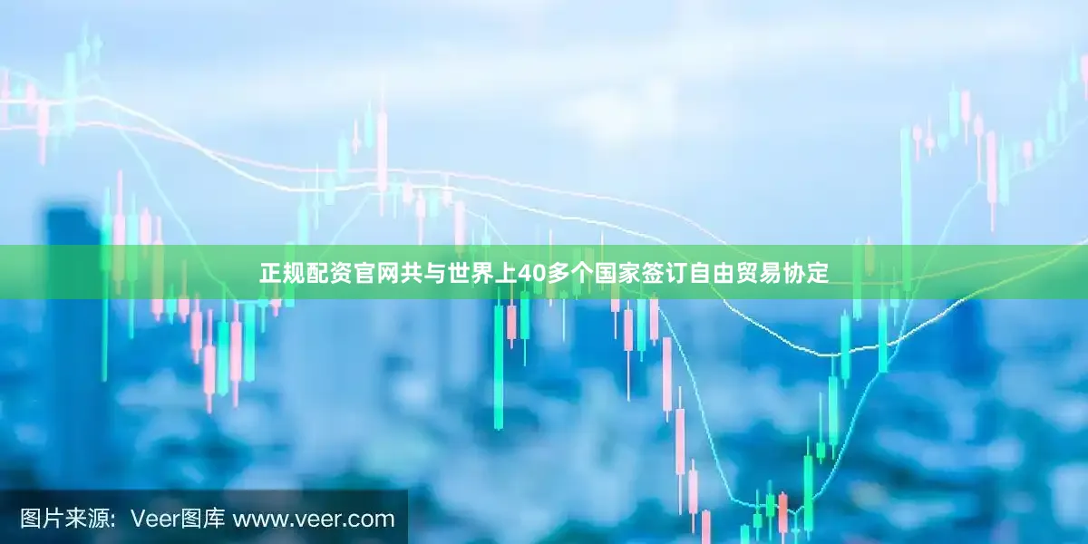 正规配资官网共与世界上40多个国家签订自由贸易协定