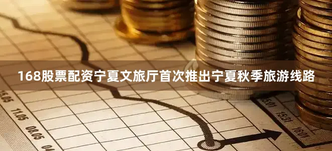 168股票配资宁夏文旅厅首次推出宁夏秋季旅游线路