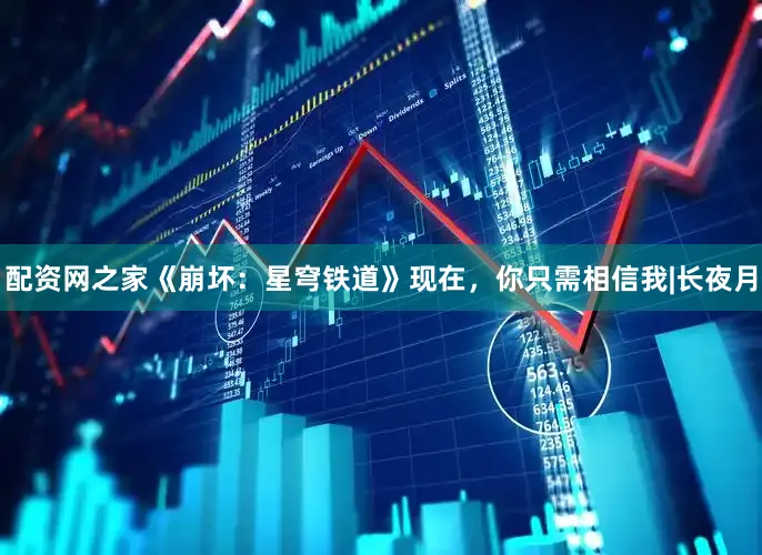 配资网之家《崩坏：星穹铁道》现在，你只需相信我|长夜月