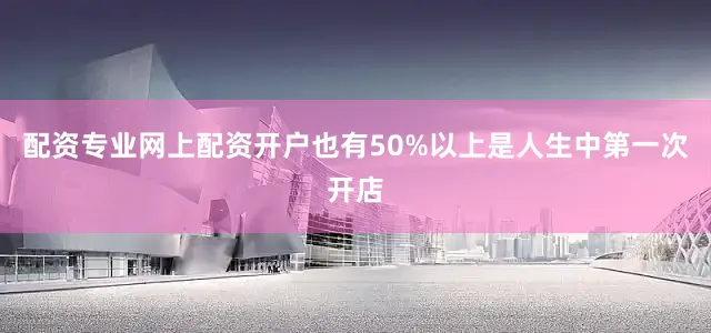 配资专业网上配资开户也有50%以上是人生中第一次开店