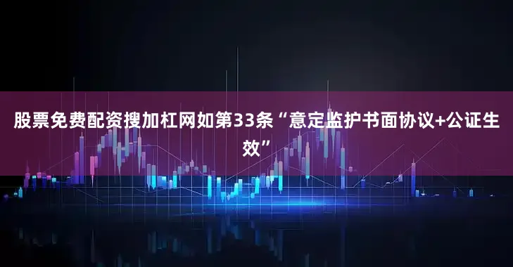 股票免费配资搜加杠网如第33条“意定监护书面协议+公证生效”
