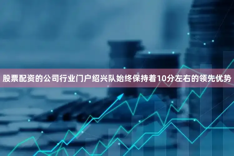 股票配资的公司行业门户绍兴队始终保持着10分左右的领先优势