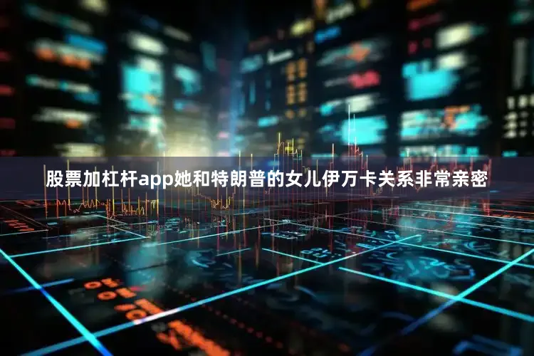 股票加杠杆app她和特朗普的女儿伊万卡关系非常亲密