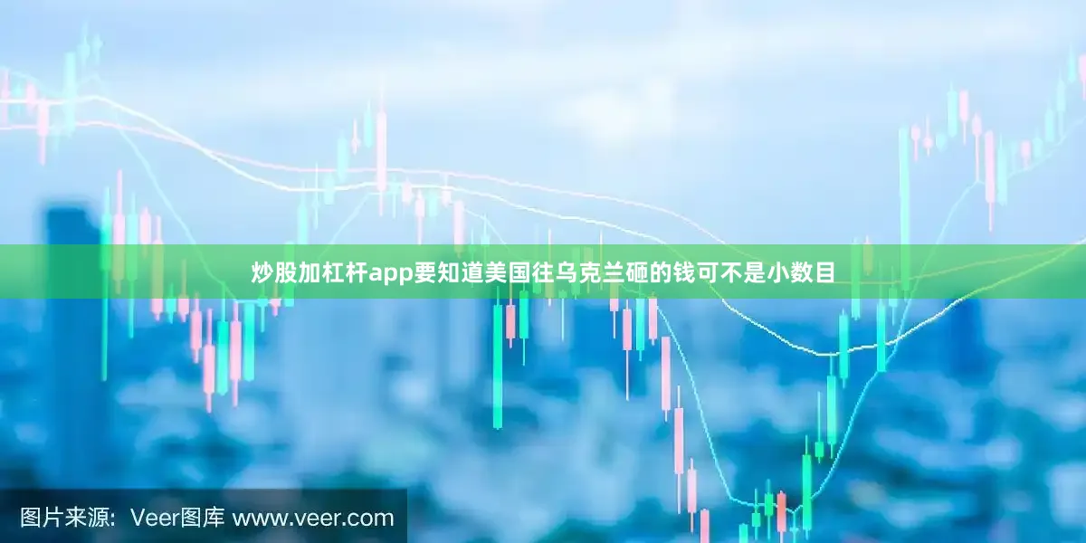 炒股加杠杆app要知道美国往乌克兰砸的钱可不是小数目