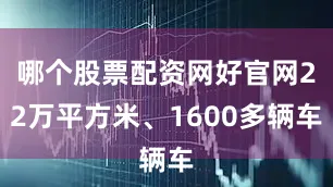 哪个股票配资网好官网22万平方米、1600多辆车