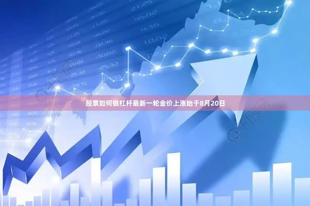 股票如何做杠杆最新一轮金价上涨始于8月20日