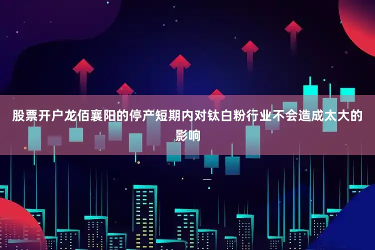股票开户龙佰襄阳的停产短期内对钛白粉行业不会造成太大的影响