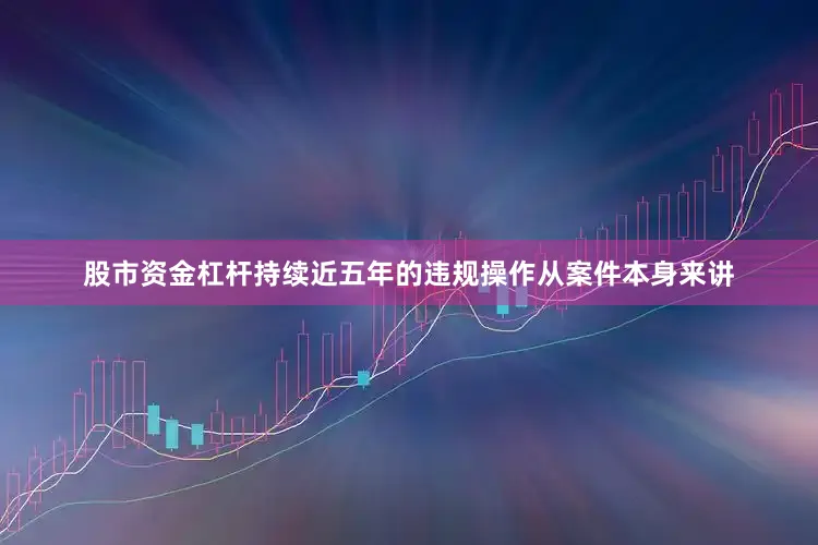 股市资金杠杆持续近五年的违规操作从案件本身来讲