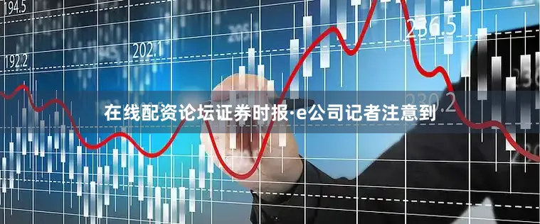 在线配资论坛证券时报·e公司记者注意到