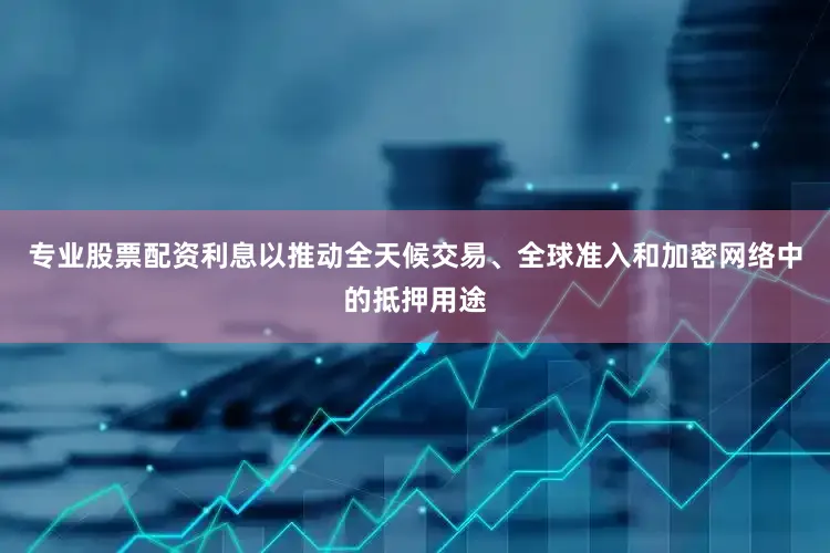 专业股票配资利息以推动全天候交易、全球准入和加密网络中的抵押用途