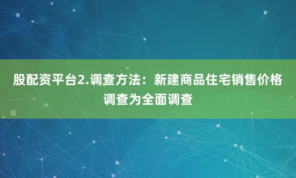 股配资平台2.调查方法：新建商品住宅销售价格调查为全面调查