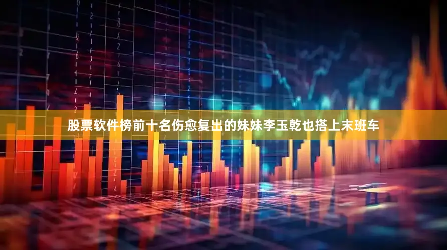 股票软件榜前十名伤愈复出的妹妹李玉乾也搭上末班车
