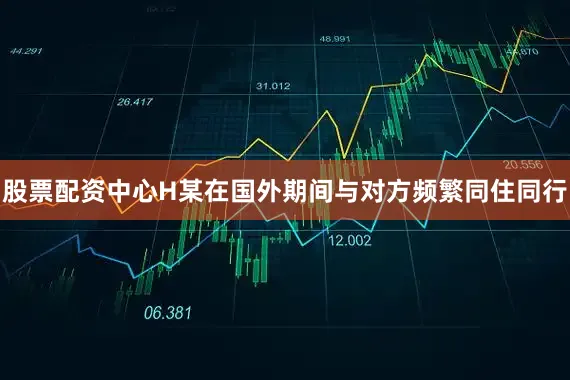 股票配资中心H某在国外期间与对方频繁同住同行