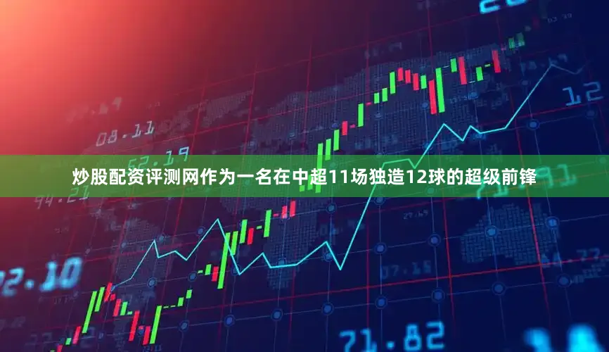 炒股配资评测网作为一名在中超11场独造12球的超级前锋