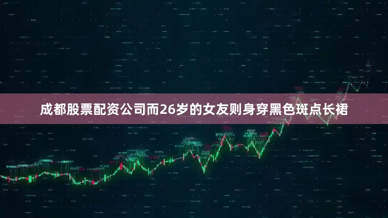 成都股票配资公司而26岁的女友则身穿黑色斑点长裙