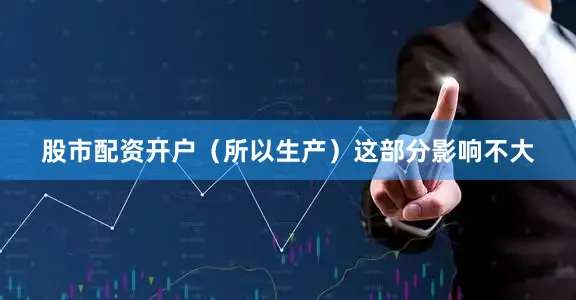 股市配资开户（所以生产）这部分影响不大