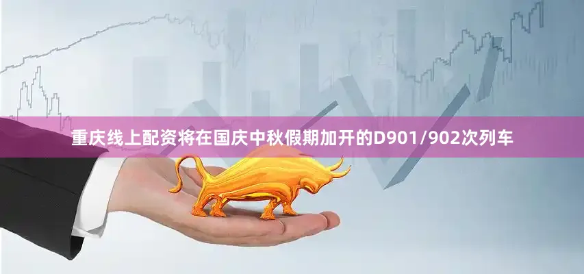重庆线上配资将在国庆中秋假期加开的D901/902次列车