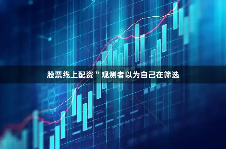 股票线上配资＂观测者以为自己在筛选