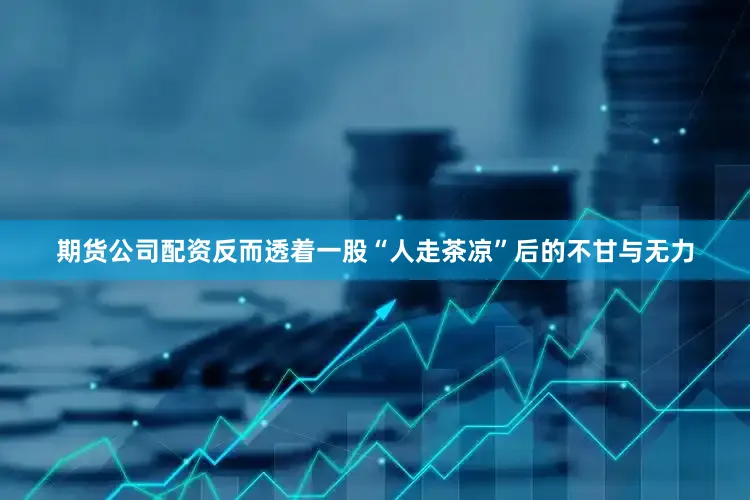 期货公司配资反而透着一股“人走茶凉”后的不甘与无力
