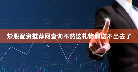 炒股配资推荐网查询不然这礼物都送不出去了