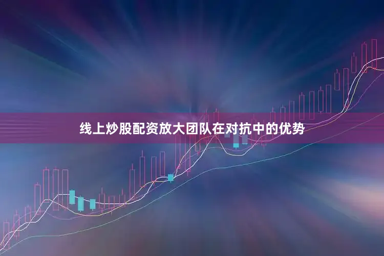 线上炒股配资放大团队在对抗中的优势